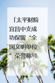 太平财险宜昌中支成功保留“全国文明单位”荣誉称号