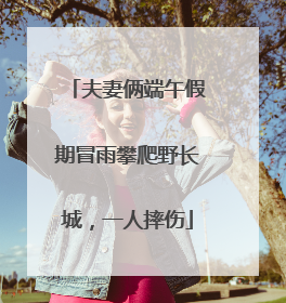 夫妻俩端午假期冒雨攀爬野长城，一人摔伤