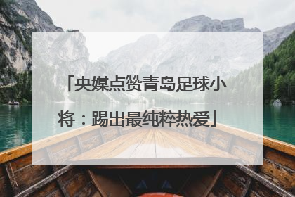 央媒点赞青岛足球小将：踢出最纯粹热爱