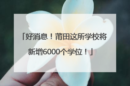 好消息！莆田这所学校将新增6000个学位！
