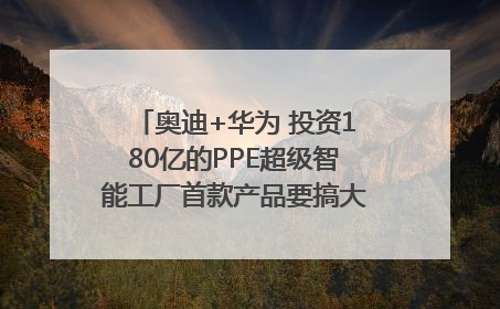 奥迪+华为 投资180亿的PPE超级智能工厂首款产品要搞大事情？｜粤港澳车展