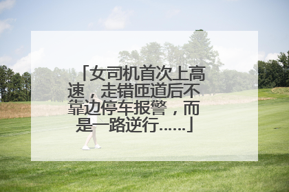 女司机首次上高速，走错匝道后不靠边停车报警，而是一路逆行……