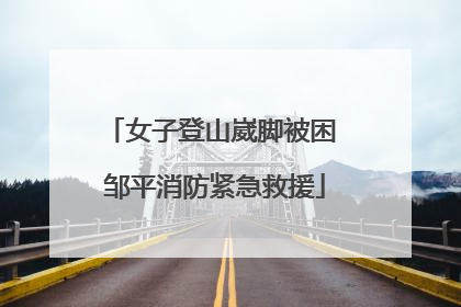 女子登山崴脚被困 邹平消防紧急救援