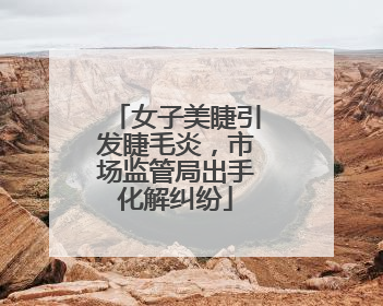 女子美睫引发睫毛炎，市场监管局出手化解纠纷