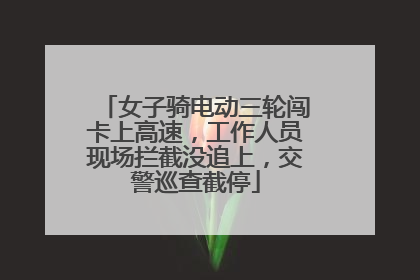 女子骑电动三轮闯卡上高速，工作人员现场拦截没追上，交警巡查截停