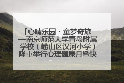 心晴乐园・童梦奇旅——南京师范大学青岛附属学校（崂山区汉河小学）隆重举行心理健康月暨快乐六一游园会