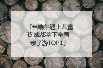 当端午遇上儿童节 成都拿下全国亲子游TOP1