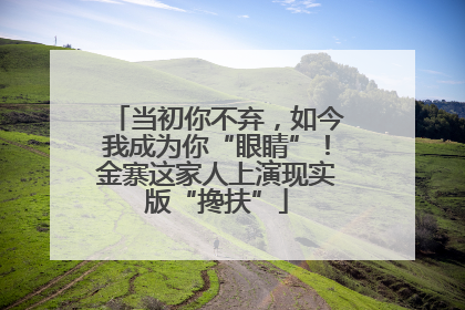 当初你不弃，如今我成为你“眼睛”！金寨这家人上演现实版“搀扶”