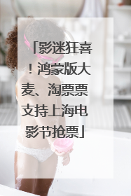 影迷狂喜！鸿蒙版大麦、淘票票支持上海电影节抢票