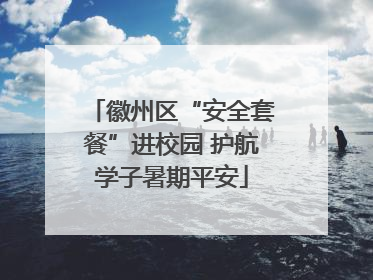 徽州区“安全套餐”进校园 护航学子暑期平安