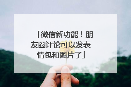 微信新功能！朋友圈评论可以发表情包和图片了