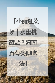 小丽逛菜场｜水蜜桃蘸盐？海南真有类似吃法