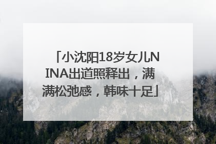 小沈阳18岁女儿NINA出道照释出，满满松弛感，韩味十足