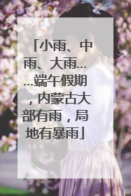 小雨、中雨、大雨……端午假期，内蒙古大部有雨，局地有暴雨