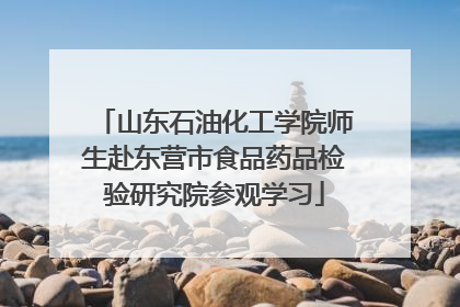 山东石油化工学院师生赴东营市食品药品检验研究院参观学习