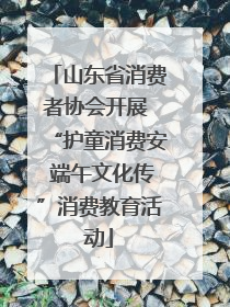 山东省消费者协会开展 “护童消费安 端午文化传”消费教育活动