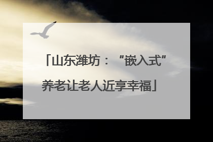 山东潍坊：“嵌入式”养老让老人近享幸福
