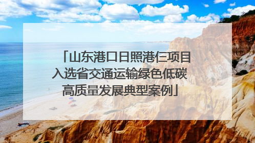 山东港口日照港仨项目入选省交通运输绿色低碳高质量发展典型案例