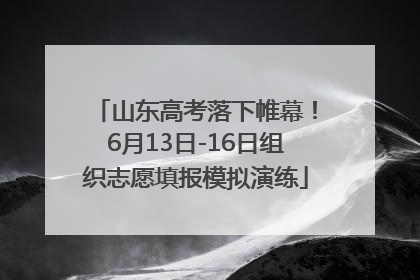山东高考落下帷幕！6月13日-16日组织志愿填报模拟演练