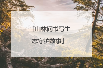 山林间书写生态守护故事