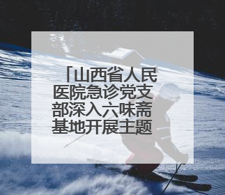 山西省人民医院急诊党支部深入六味斋基地开展主题党日活动