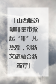 山西临汾咖啡集市掀起“啡”凡热潮，创新文旅融合新篇章