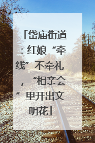 岱庙街道：红娘“牵线”不牵礼，“相亲会”里开出文明花