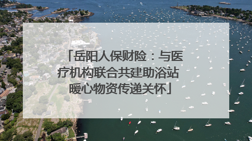 岳阳人保财险：与医疗机构联合共建助浴站 暖心物资传递关怀