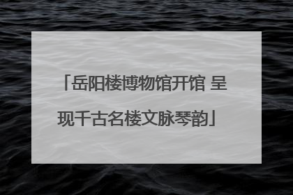 岳阳楼博物馆开馆 呈现千古名楼文脉琴韵