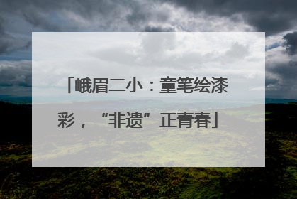 峨眉二小：童笔绘漆彩，“非遗”正青春