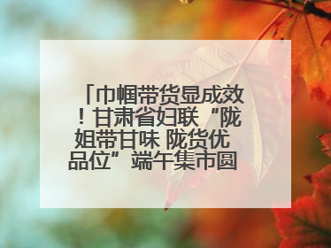 巾帼带货显成效！甘肃省妇联“陇姐带甘味 陇货优品位”端午集市圆满收官