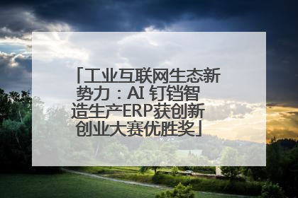 工业互联网生态新势力：AI 钉铛智造生产ERP获创新创业大赛优胜奖