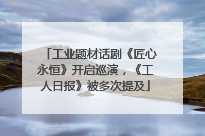 工业题材话剧《匠心永恒》开启巡演，《工人日报》被多次提及