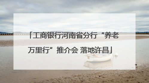 工商银行河南省分行“养老万里行”推介会 落地许昌