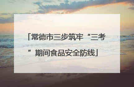 常德市三步筑牢“三考”期间食品安全防线