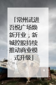 常州武进吾悦广场焕新开业，新城控股持续推动商业模式升级