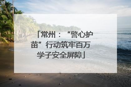 常州：“警心护苗”行动筑牢百万学子安全屏障