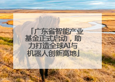 广东省智能产业基金正式启动，助力打造全球AI与机器人创新高地
