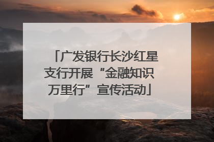 广发银行长沙红星支行开展“金融知识万里行”宣传活动