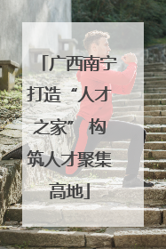 广西南宁打造“人才之家” 构筑人才聚集高地