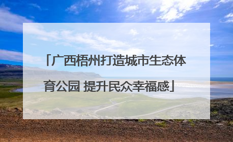 广西梧州打造城市生态体育公园 提升民众幸福感