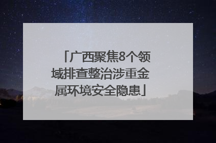 广西聚焦8个领域排查整治涉重金属环境安全隐患