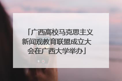 广西高校马克思主义新闻观教育联盟成立大会在广西大学举办
