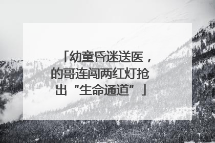 幼童昏迷送医，的哥连闯两红灯抢出“生命通道”
