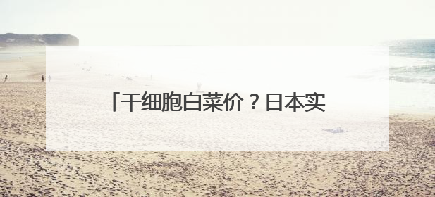 干细胞白菜价？日本实现成本下探98%，尖端科技或成“全民福利”