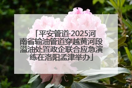 平安管道·2025河南省输油管道穿越黄河段溢油处置政企联合应急演练在洛阳孟津举办