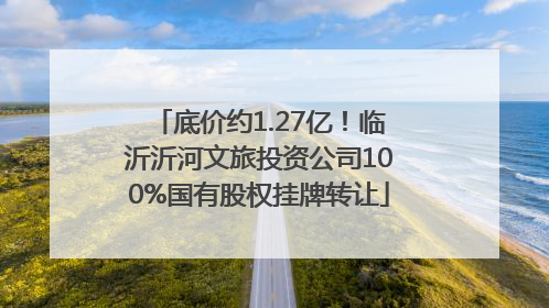 底价约1.27亿！临沂沂河文旅投资公司100%国有股权挂牌转让