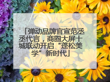 弹动品牌官宣范丞丞代言，商圈大屏十城联动开启“蓬松美学”新时代