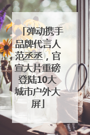 弹动携手品牌代言人范丞丞，官宣大片重磅登陆10大城市户外大屏