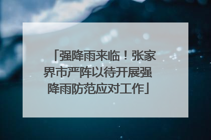 强降雨来临！张家界市严阵以待开展强降雨防范应对工作